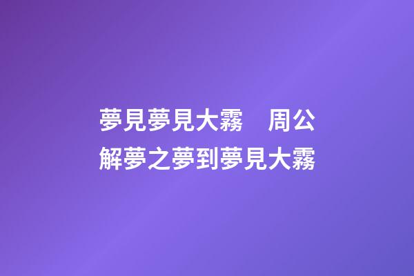 夢見夢見大霧　周公解夢之夢到夢見大霧
